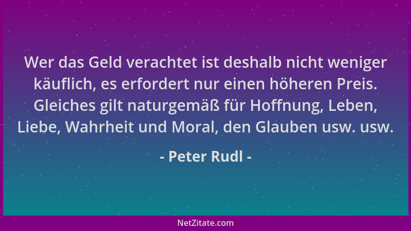 Peter Rudl - Wer das Geld verachtet ist deshalb nicht weniger käuflich, es erfordert nur einen höheren Preis. Gleiches gilt...