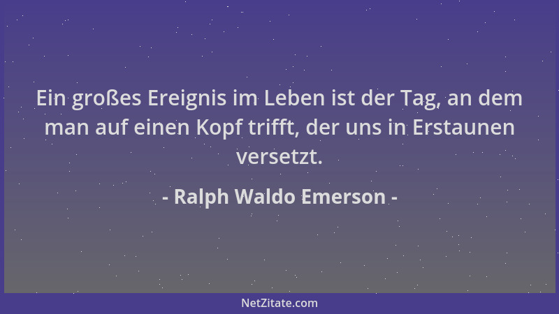 Ralph Waldo Emerson - Ein großes Ereignis im Leben ist der Tag, an dem man auf einen Kopf trifft, der uns in Erstaunen vers...