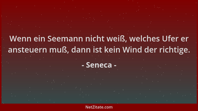 Seneca - Wenn ein Seemann nicht weiß, welches Ufer er ansteuern muß, dann ist kein Wind der richtige....