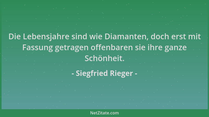 Siegfried Rieger - Die Lebensjahre sind wie Diamanten, doch erst mit Fassung getragen offenbaren sie ihre ganze Schönheit....