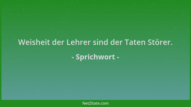 Sprichwort - Weisheit der Lehrer sind der Taten Störer....