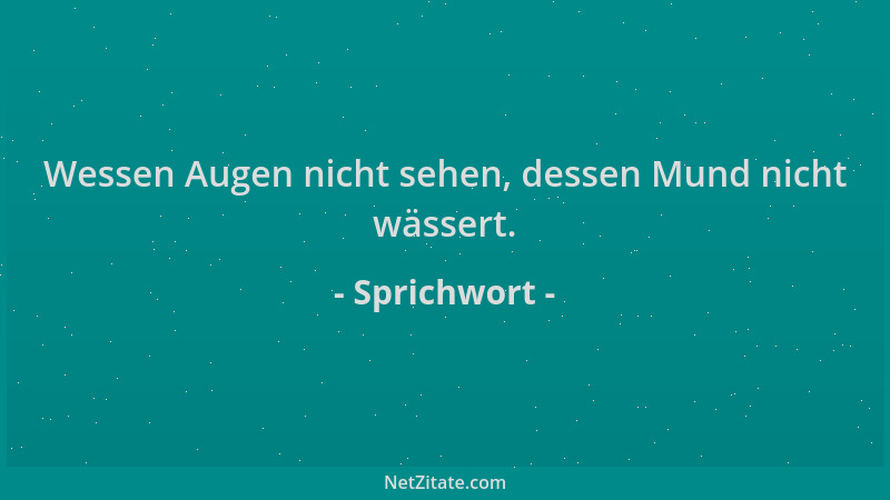 Sprichwort - Wessen Augen nicht sehen, dessen Mund nicht wässert....