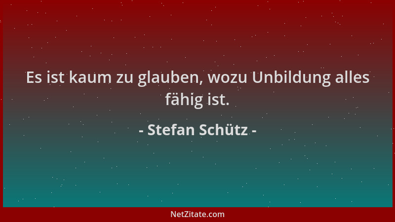 Stefan Schütz - Es ist kaum zu glauben, wozu Unbildung alles fähig ist....