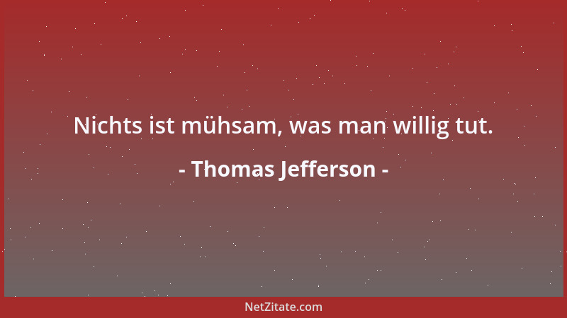 Thomas Jefferson - Nichts ist mühsam, was man willig tut....