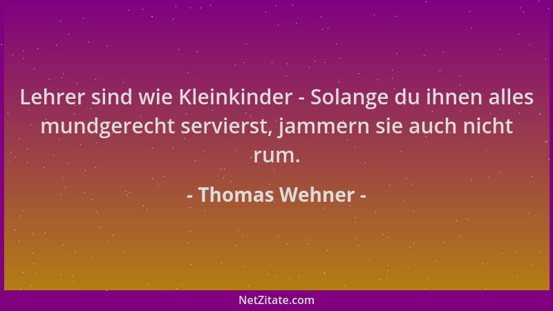 Thomas Wehner - Lehrer sind wie Kleinkinder - Solange du ihnen alles mundgerecht servierst, jammern sie auch nicht rum....