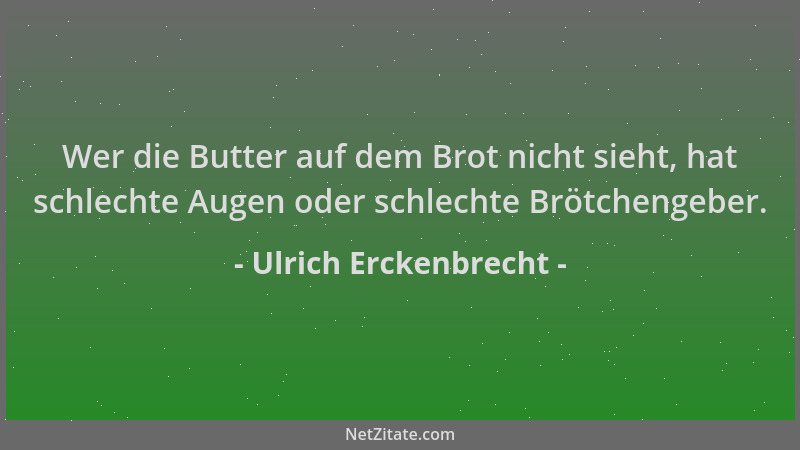 Ulrich Erckenbrecht - Wer die Butter auf dem Brot nicht sieht, hat schlechte Augen oder schlechte Brötchengeber....