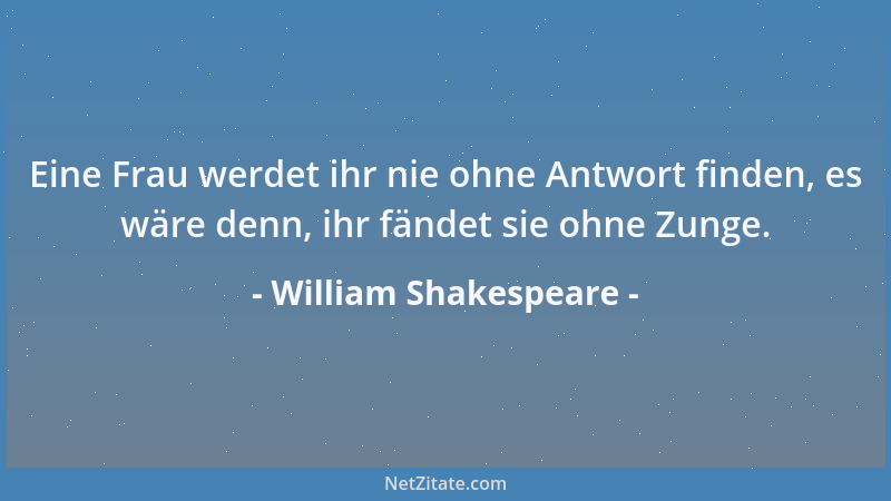 William Shakespeare - Eine Frau werdet ihr nie ohne Antwort finden, es wäre denn, ihr fändet sie ohne Zunge....