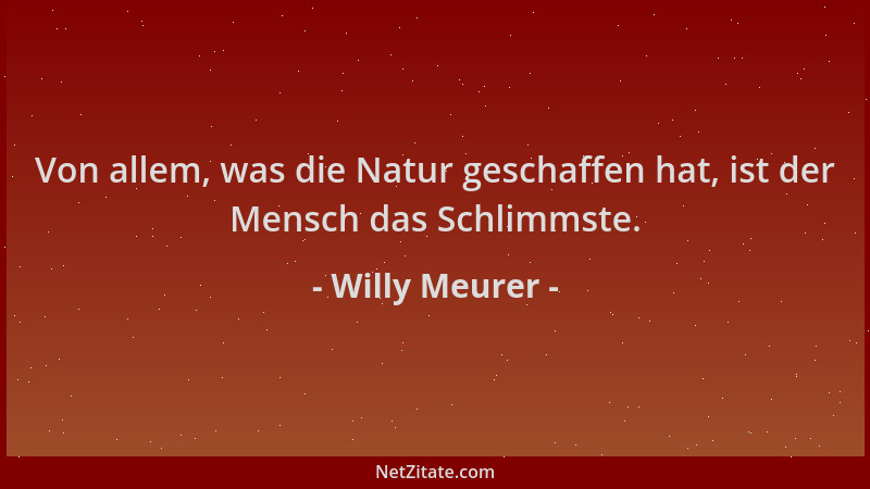 Willy Meurer - Von allem, was die Natur geschaffen hat, ist der Mensch das Schlimmste....