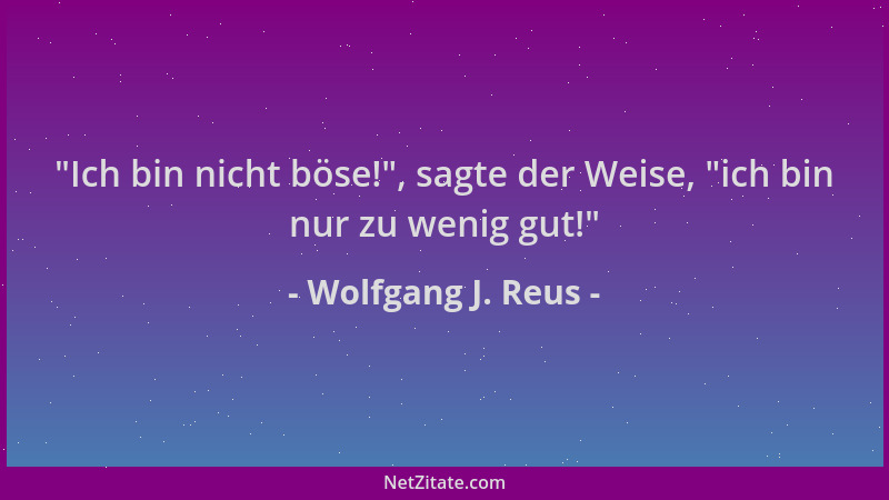 Wolfgang J. Reus -  "Ich bin nicht böse! ", sagte der Weise,  "ich bin nur zu wenig gut! "...