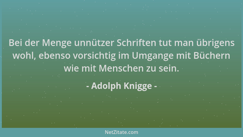 Adolph Knigge - Bei der Menge unnützer Schriften tut man übrigens wohl, ebenso vorsichtig im Umgange mit Büchern wie mit Me...