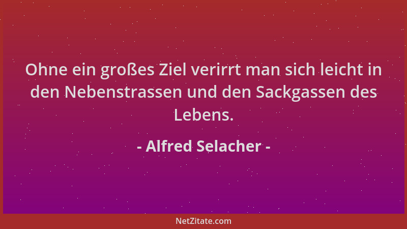 Alfred Selacher - Ohne ein großes Ziel verirrt man sich leicht in den Nebenstrassen und den Sackgassen des Lebens....