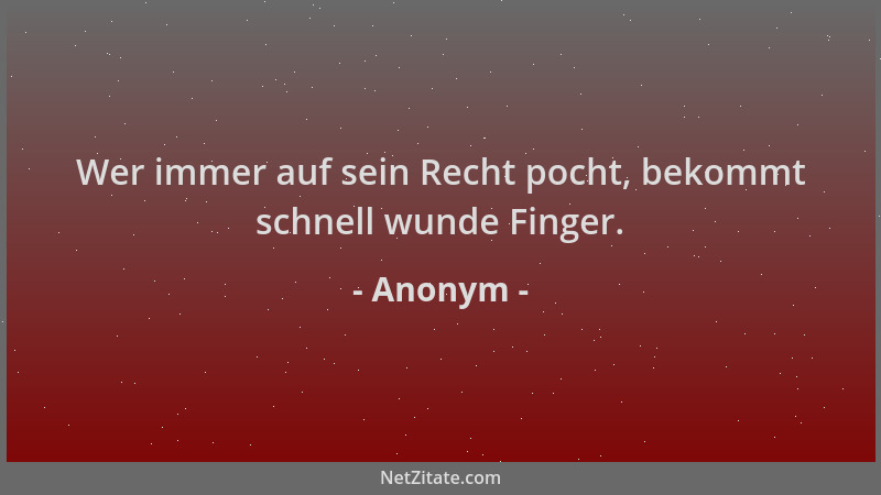 Anonym - Wer immer auf sein Recht pocht, bekommt schnell wunde Finger....