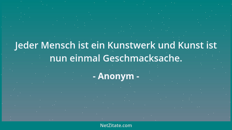 Anonym - Jeder Mensch ist ein Kunstwerk und Kunst ist nun einmal Geschmacksache....