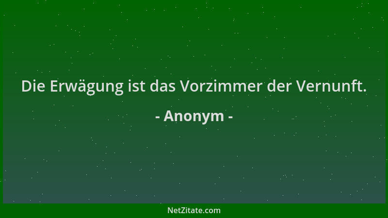 Anonym - Die Erwägung ist das Vorzimmer der Vernunft....