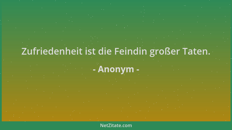 Anonym - Zufriedenheit ist die Feindin großer Taten....
