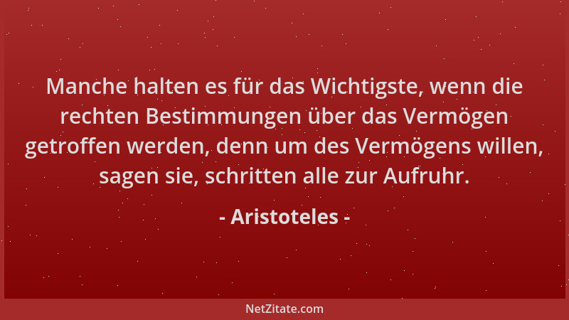Aristoteles - Manche halten es für das Wichtigste, wenn die rechten Bestimmungen über das Vermögen getroffen werden, denn u...