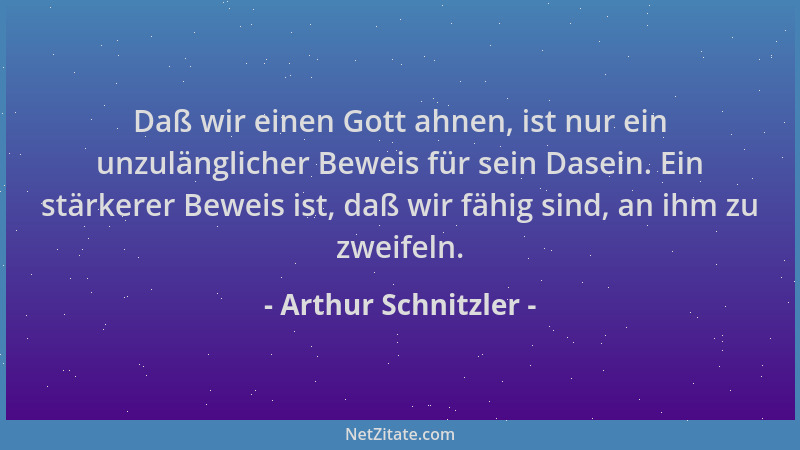 Arthur Schnitzler - Daß wir einen Gott ahnen, ist nur ein unzulänglicher Beweis für sein Dasein. Ein stärkerer Beweis ist,...