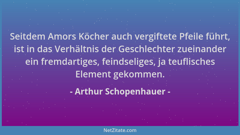 Arthur Schopenhauer - Seitdem Amors Köcher auch vergiftete Pfeile führt, ist in das Verhältnis der Geschlechter zueinander...