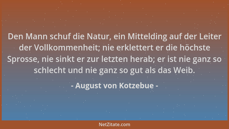 August von Kotzebue - Den Mann schuf die Natur, ein Mittelding auf der Leiter der Vollkommenheit; nie erklettert er die höc...