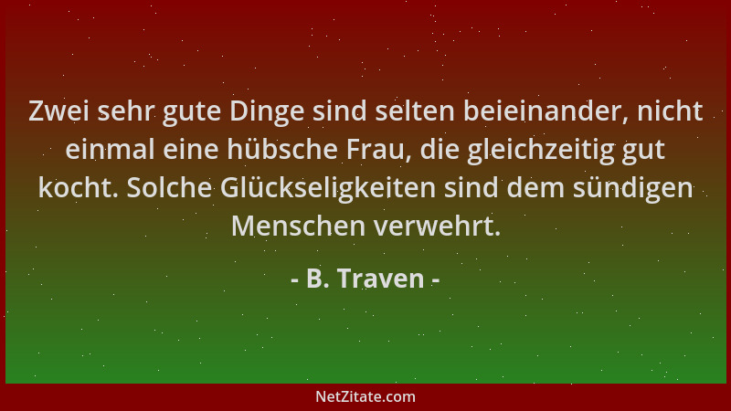 B. Traven - Zwei sehr gute Dinge sind selten beieinander, nicht einmal eine hübsche Frau, die gleichzeitig gut kocht. Solch...