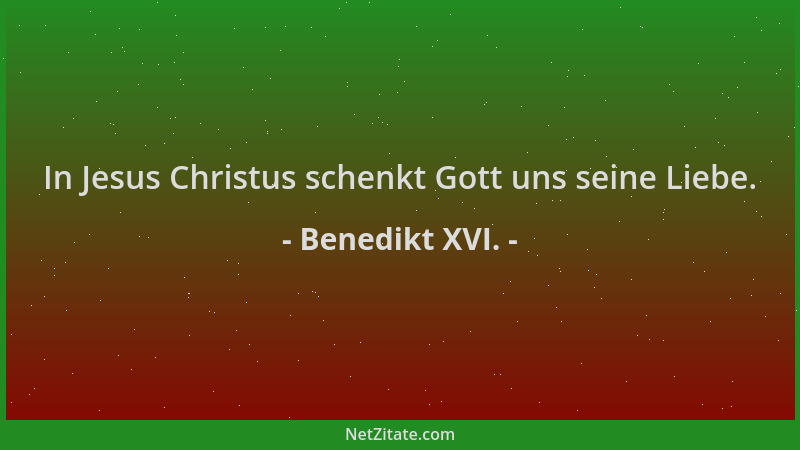 Benedikt XVI. - In Jesus Christus schenkt Gott uns seine Liebe....