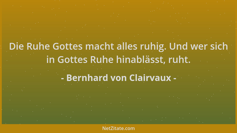 Bernhard von Clairvaux - Die Ruhe Gottes macht alles ruhig. Und wer sich in Gottes Ruhe hinablässt, ruht....