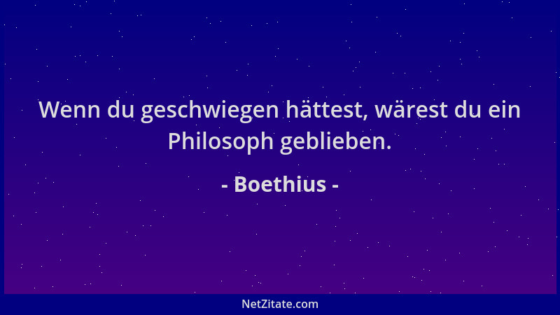 Boethius - Wenn du geschwiegen hättest, wärest du ein Philosoph geblieben....