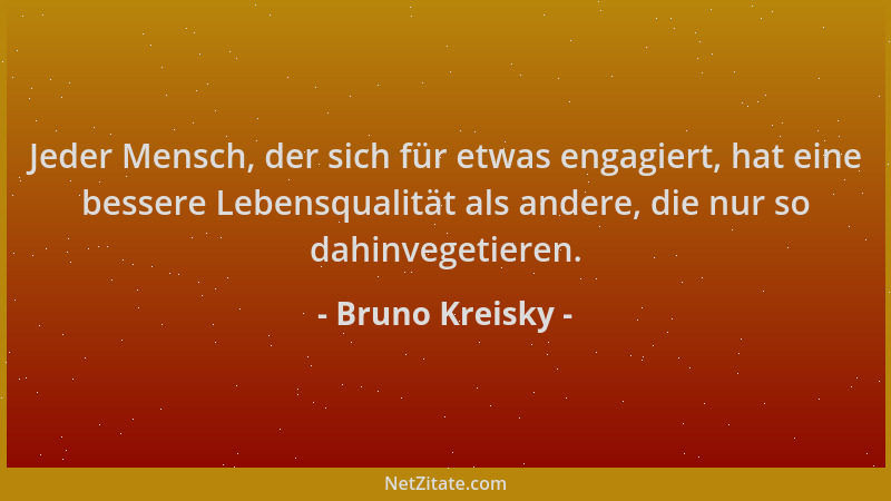Bruno Kreisky - Jeder Mensch, der sich für etwas engagiert, hat eine bessere Lebensqualität als andere, die nur so dahinveg...