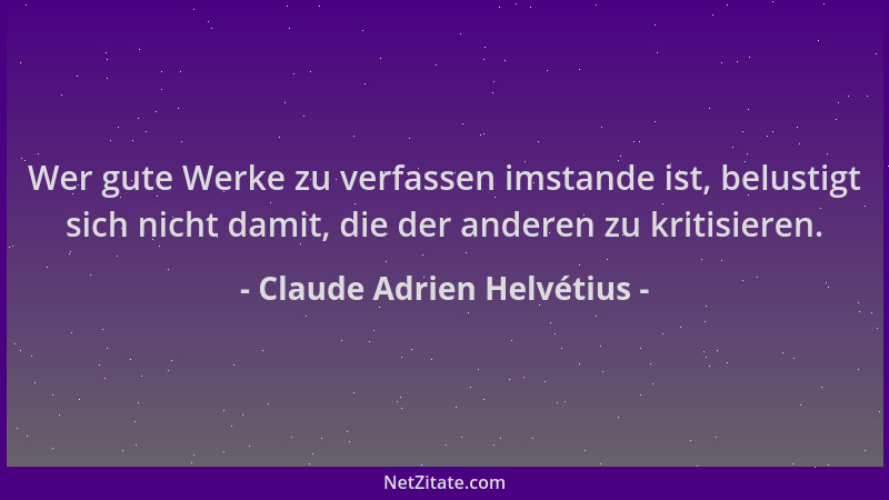 Claude Adrien Helvétius - Wer gute Werke zu verfassen imstande ist, belustigt sich nicht damit, die der anderen zu kritisie...
