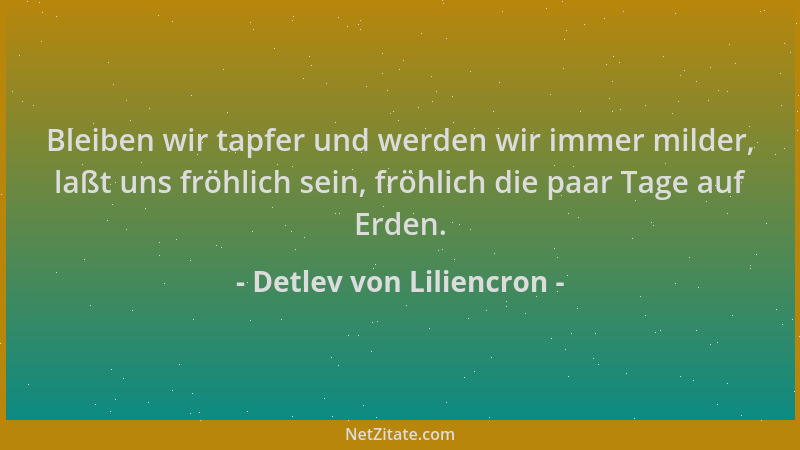 Detlev von Liliencron - Bleiben wir tapfer und werden wir immer milder, laßt uns fröhlich sein, fröhlich die paar Tage auf...
