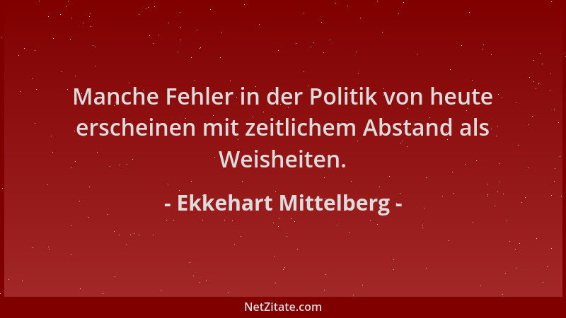 Ekkehart Mittelberg - Manche Fehler in der Politik von heute erscheinen mit zeitlichem Abstand als Weisheiten....