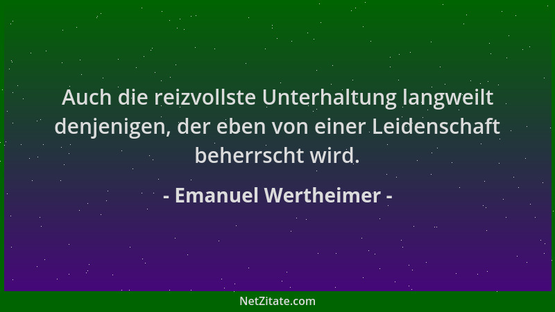 Emanuel Wertheimer - Auch die reizvollste Unterhaltung langweilt denjenigen, der eben von einer Leidenschaft beherrscht wir...