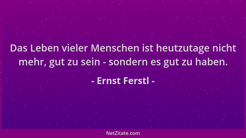 Ernst Ferstl - Das Leben vieler Menschen ist heutzutage nicht mehr, gut zu sein - sondern es gut zu haben....