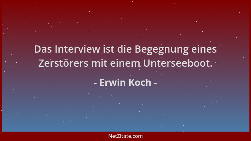 Erwin Koch - Das Interview ist die Begegnung eines Zerstörers mit einem Unterseeboot....