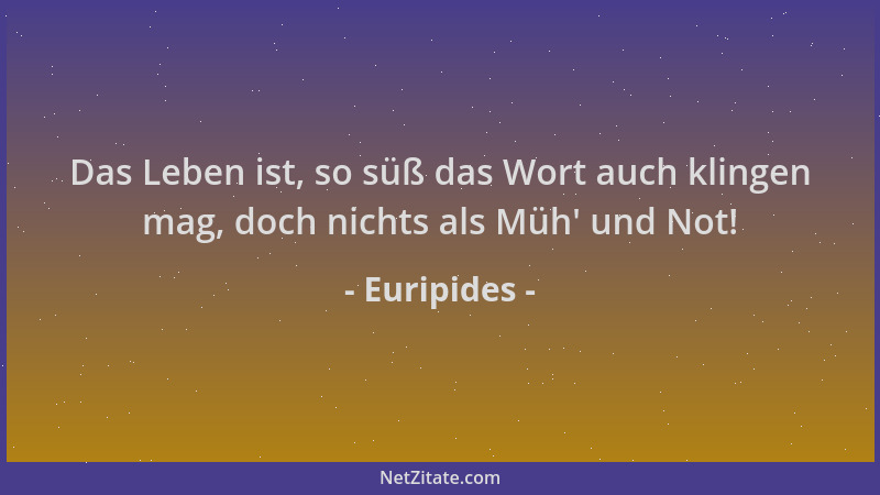 Euripides - Das Leben ist, so süß das Wort auch klingen mag, doch nichts als Müh ' und Not!...