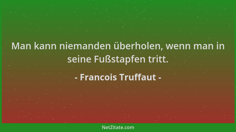 Francois Truffaut - Man kann niemanden überholen, wenn man in seine Fußstapfen tritt....