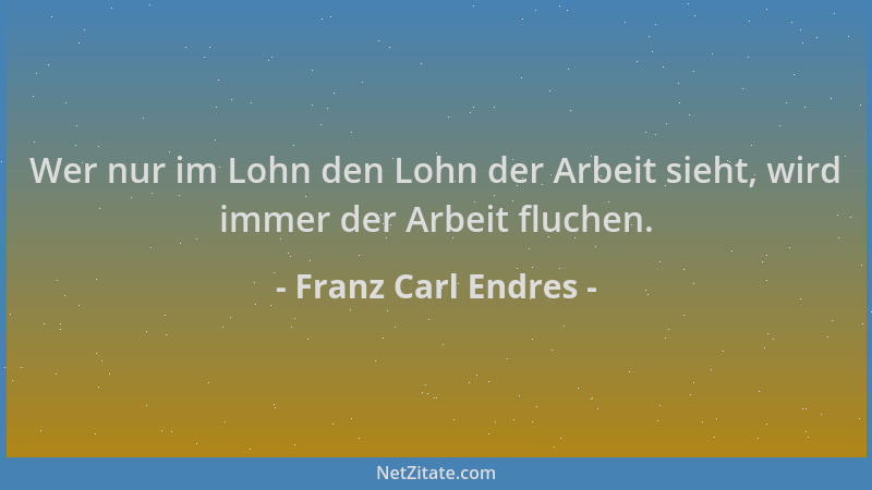 Franz Carl Endres - Wer nur im Lohn den Lohn der Arbeit sieht, wird immer der Arbeit fluchen....