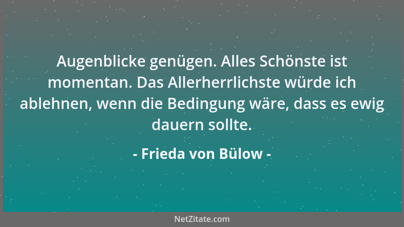 Frieda von Bülow - Augenblicke genügen. Alles Schönste ist momentan. Das Allerherrlichste würde ich ablehnen, wenn die Bedi...