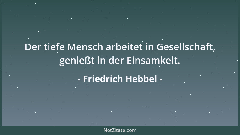 Friedrich Hebbel - Der tiefe Mensch arbeitet in Gesellschaft, genießt in der Einsamkeit....