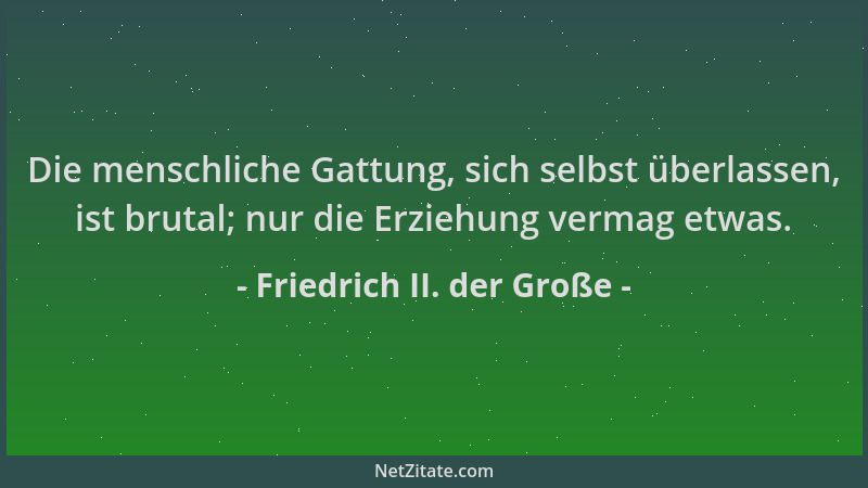 Friedrich II. der Große - Die menschliche Gattung, sich selbst überlassen, ist brutal; nur die Erziehung vermag etwas....