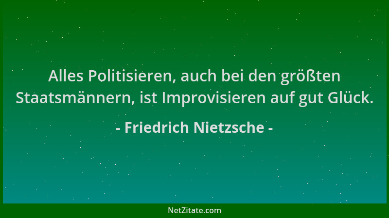 Friedrich Nietzsche - Alles Politisieren, auch bei den größten Staatsmännern, ist Improvisieren auf gut Glück....