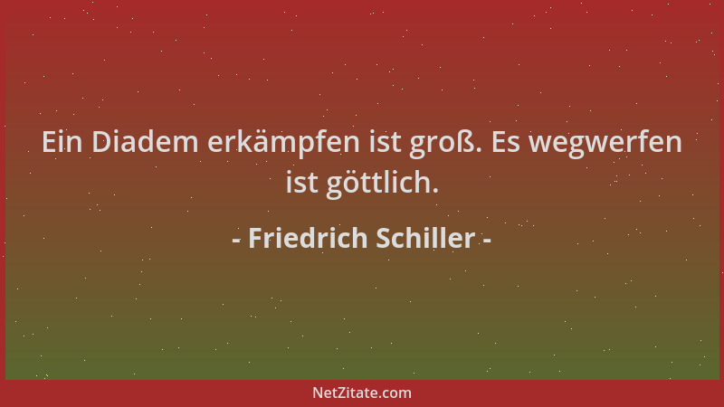 Friedrich Schiller - Ein Diadem erkämpfen ist groß. Es wegwerfen ist göttlich....