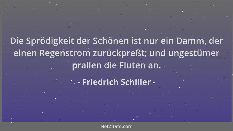 Friedrich Schiller - Die Sprödigkeit der Schönen ist nur ein Damm, der einen Regenstrom zurückpreßt; und ungestümer prallen...