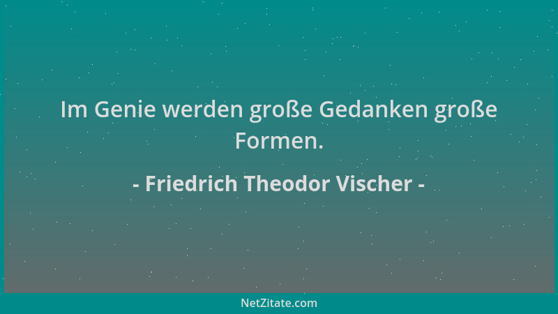 Friedrich Theodor Vischer - Im Genie werden große Gedanken große Formen....