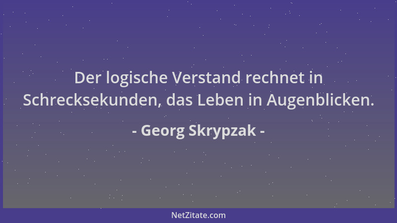 Georg Skrypzak - Der logische Verstand rechnet in Schrecksekunden, das Leben in Augenblicken....
