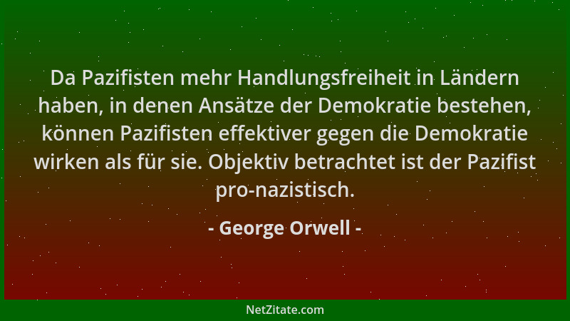 George Orwell - Da Pazifisten mehr Handlungsfreiheit in Ländern haben, in denen Ansätze der Demokratie bestehen, können Paz...