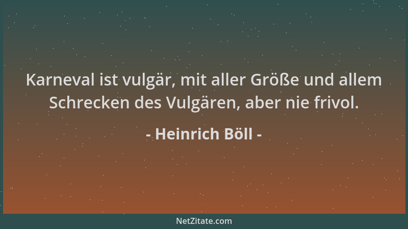 Heinrich Böll - Karneval ist vulgär, mit aller Größe und allem Schrecken des Vulgären, aber nie frivol....