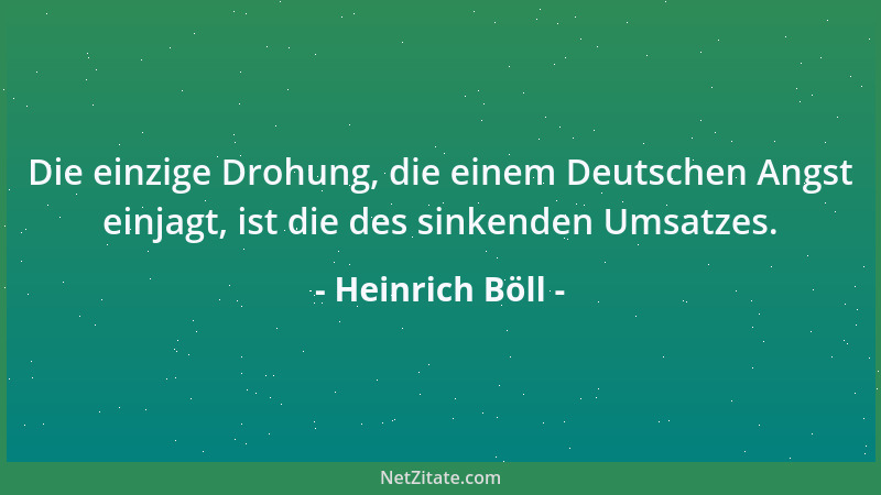 Heinrich Böll - Die einzige Drohung, die einem Deutschen Angst einjagt, ist die des sinkenden Umsatzes....