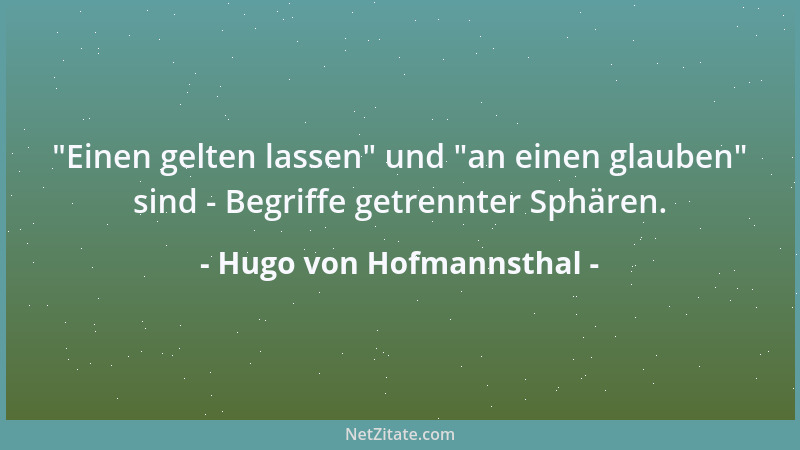 Hugo von Hofmannsthal -  "Einen gelten lassen " und  "an einen glauben " sind - Begriffe getrennter Sphären....