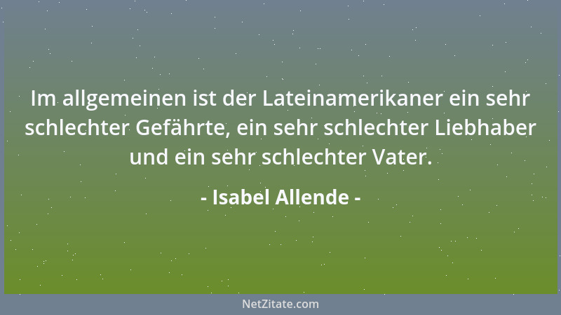 Isabel Allende - Im allgemeinen ist der Lateinamerikaner ein sehr schlechter Gefährte, ein sehr schlechter Liebhaber und ei...